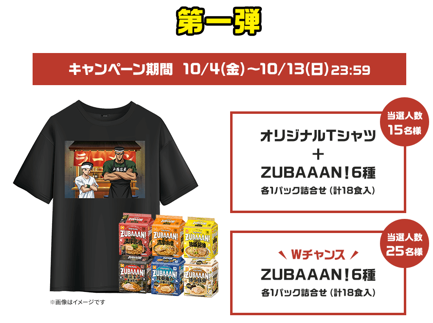 第一弾 キャンペーン期間 10/4(金)〜10/13(日)23:59 オリジナルTシャツ+ZUBAAAN！6種 各1パック詰合せ（計18食入）当選人数15名様　WチャンスZUBAAAN!6種 各1パック詰合せ（計18食入）当選人数25名様