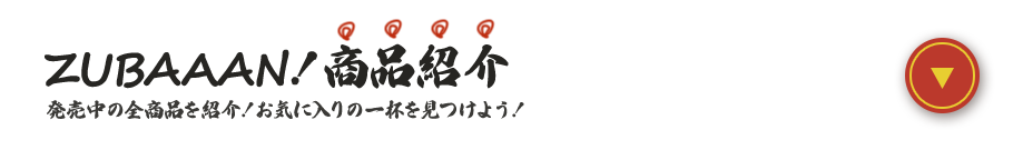 ZUBAAAN！商品紹介 発売中の全商品を紹介！お気に入りの一杯を見つけよう！