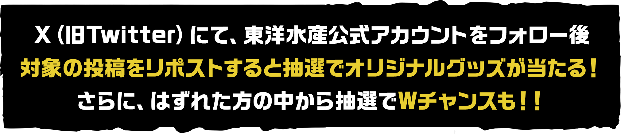 X（旧Twitter）にて、東洋水産公式アカウントをフォロー後対象の投稿をリポストすると抽選でオリジナルグッズが当たる！さらに、はずれた方の中から抽選でWチャンスも！！